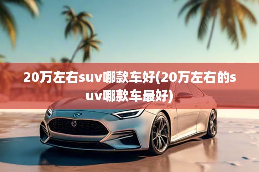 20万左右suv哪款车好(20万左右的suv哪款车最好)