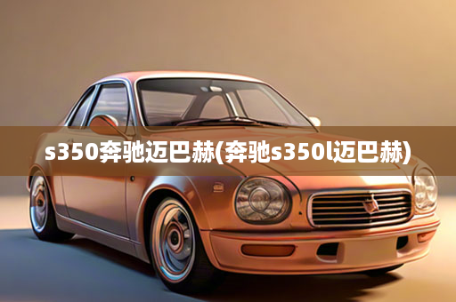 s350奔驰迈巴赫(奔驰s350l迈巴赫)