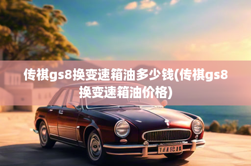 传祺gs8换变速箱油多少钱(传祺gs8换变速箱油价格)