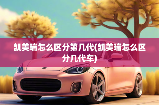 凯美瑞怎么区分第几代(凯美瑞怎么区分几代车)
