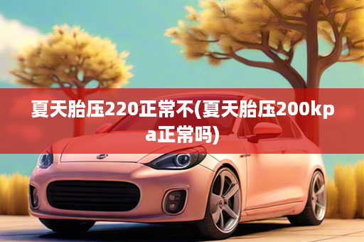 夏天胎压220正常不(夏天胎压200kpa正常吗)