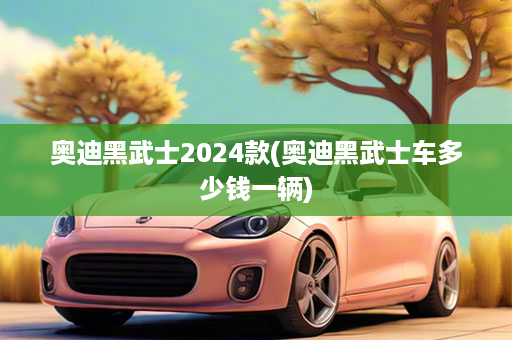 奥迪黑武士2024款(奥迪黑武士车多少钱一辆)