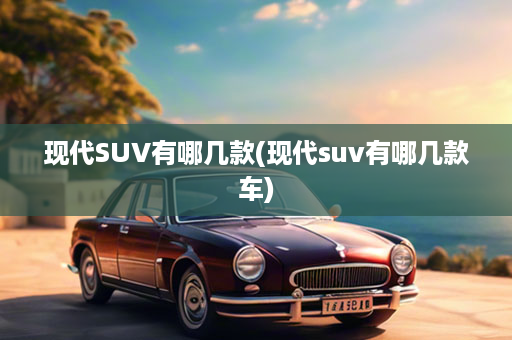 现代SUV有哪几款(现代suv有哪几款车)