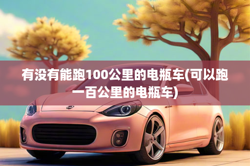 有没有能跑100公里的电瓶车(可以跑一百公里的电瓶车)