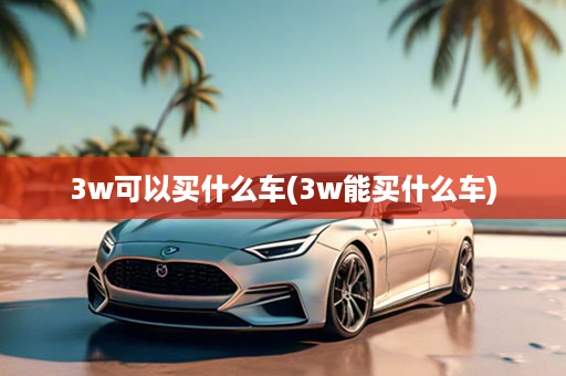 3w可以买什么车(3w能买什么车)
