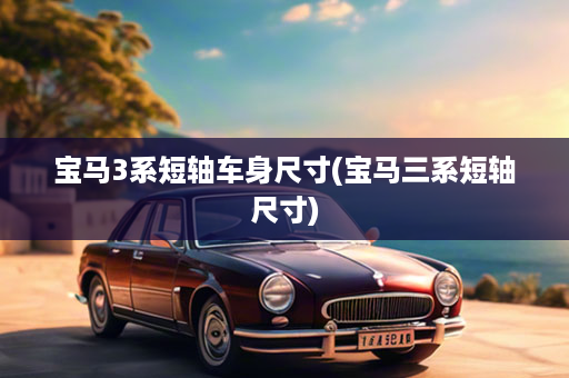 宝马3系短轴车身尺寸(宝马三系短轴尺寸)