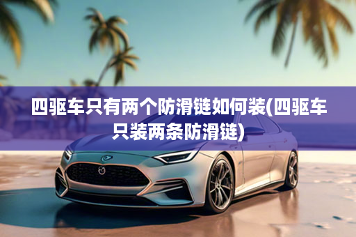 四驱车只有两个防滑链如何装(四驱车只装两条防滑链)