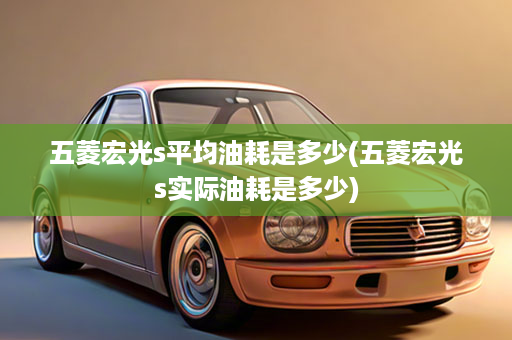 五菱宏光s平均油耗是多少(五菱宏光s实际油耗是多少)