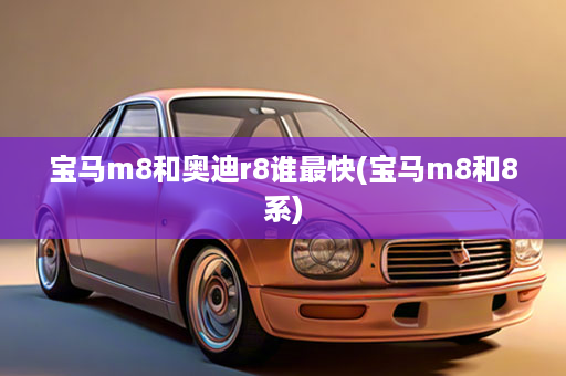 宝马m8和奥迪r8谁最快(宝马m8和8系)
