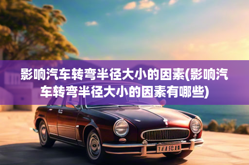 影响汽车转弯半径大小的因素(影响汽车转弯半径大小的因素有哪些)