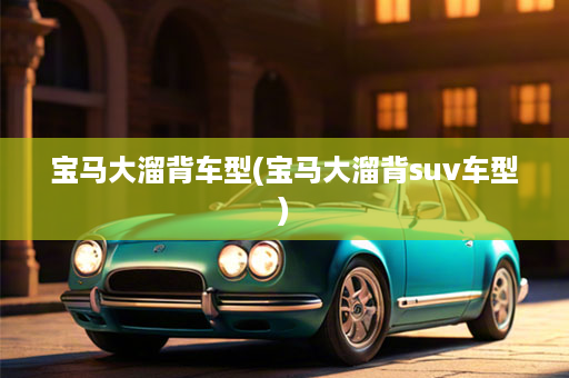 宝马大溜背车型(宝马大溜背suv车型)