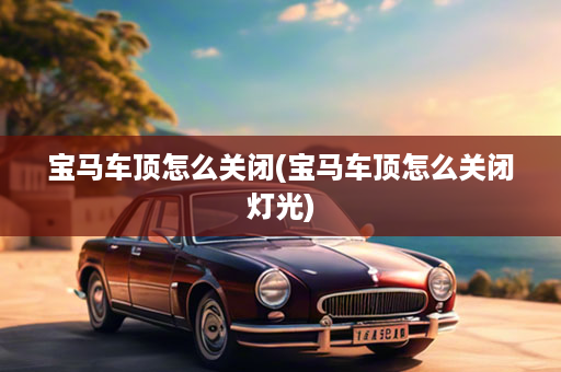 宝马车顶怎么关闭(宝马车顶怎么关闭灯光)