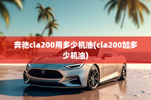 奔驰cla200用多少机油(cla200加多少机油)