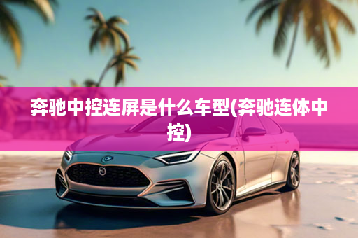 奔驰中控连屏是什么车型(奔驰连体中控)