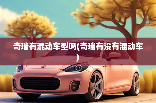 奇瑞有混动车型吗(奇瑞有没有混动车)