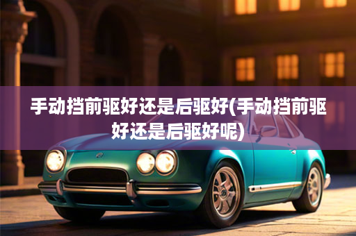 手动挡前驱好还是后驱好(手动挡前驱好还是后驱好呢)
