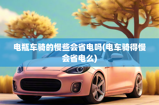 电瓶车骑的慢些会省电吗(电车骑得慢会省电么)