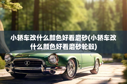 小轿车改什么颜色好看磨砂(小轿车改什么颜色好看磨砂轮毂)
