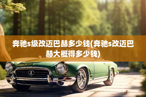 奔驰s级改迈巴赫多少钱(奔驰s改迈巴赫大概得多少钱)