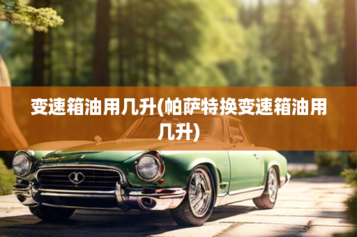 变速箱油用几升(帕萨特换变速箱油用几升)