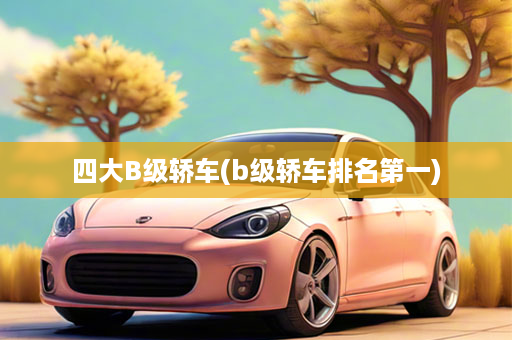 四大B级轿车(b级轿车排名第一)