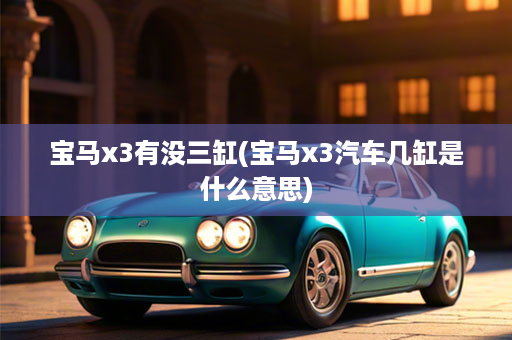 宝马x3有没三缸(宝马x3汽车几缸是什么意思)