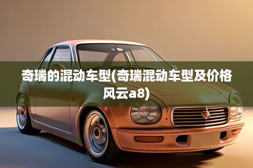 奇瑞的混动车型(奇瑞混动车型及价格风云a8)