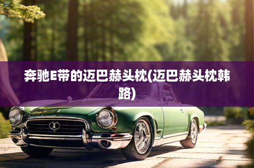 奔驰E带的迈巴赫头枕(迈巴赫头枕韩路)