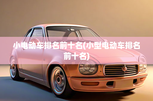 小电动车排名前十名(小型电动车排名前十名)
