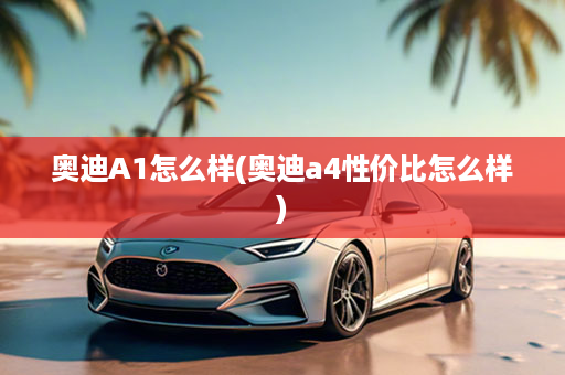 奥迪A1怎么样(奥迪a4性价比怎么样)