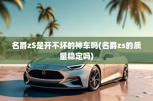 名爵zS是开不坏的神车吗(名爵zs的质量稳定吗)