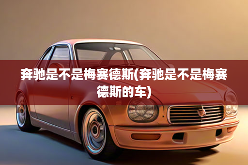 奔驰是不是梅赛德斯(奔驰是不是梅赛德斯的车)