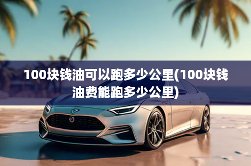 100块钱油可以跑多少公里(100块钱油费能跑多少公里)