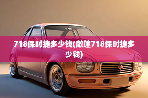 718保时捷多少钱(敞篷718保时捷多少钱)