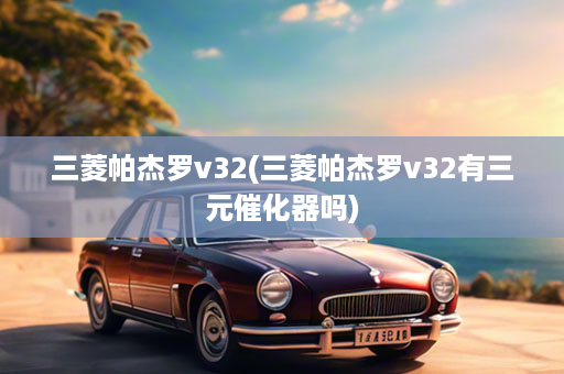 三菱帕杰罗v32(三菱帕杰罗v32有三元催化器吗)