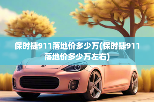 保时捷911落地价多少万(保时捷911落地价多少万左右)