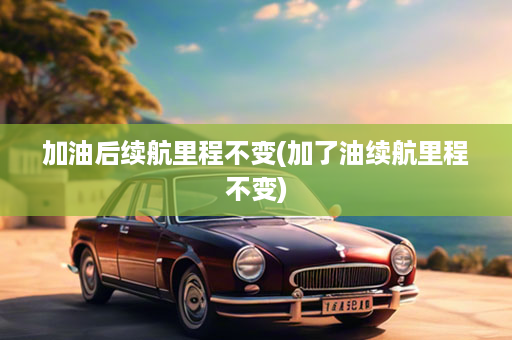 加油后续航里程不变(加了油续航里程不变)