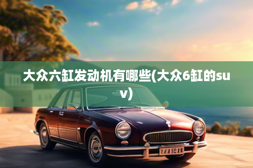 大众六缸发动机有哪些(大众6缸的suv)