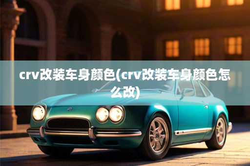 crv改装车身颜色(crv改装车身颜色怎么改)