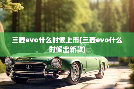 三菱evo什么时候上市(三菱evo什么时候出新款)