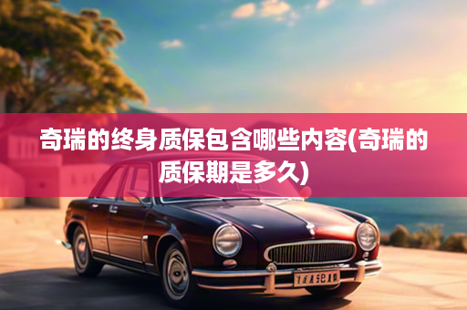 奇瑞的终身质保包含哪些内容(奇瑞的质保期是多久)