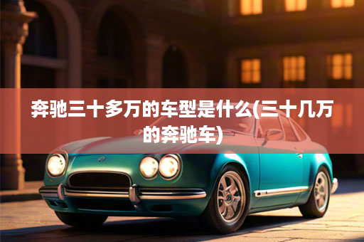 奔驰三十多万的车型是什么(三十几万的奔驰车)