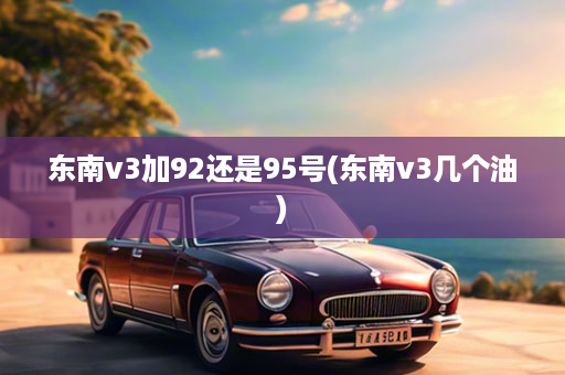 东南v3加92还是95号(东南v3几个油)