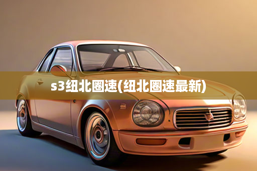 s3纽北圈速(纽北圈速最新)