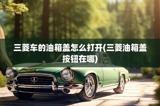 三菱车的油箱盖怎么打开(三菱油箱盖按钮在哪)