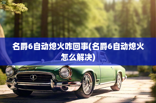 名爵6自动熄火咋回事(名爵6自动熄火怎么解决)
