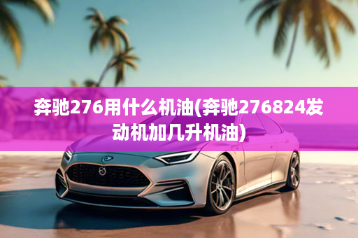 奔驰276用什么机油(奔驰276824发动机加几升机油)