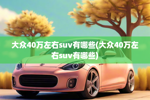 大众40万左右suv有哪些(大众40万左右suv有哪些)
