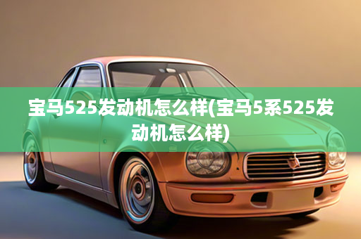 宝马525发动机怎么样(宝马5系525发动机怎么样)