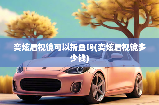 奕炫后视镜可以折叠吗(奕炫后视镜多少钱)